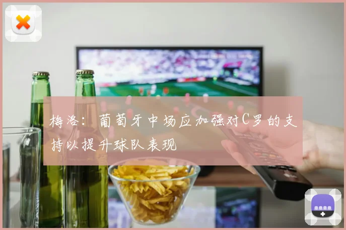 梅洛：葡萄牙中场应加强对C罗的支持以提升球队表现