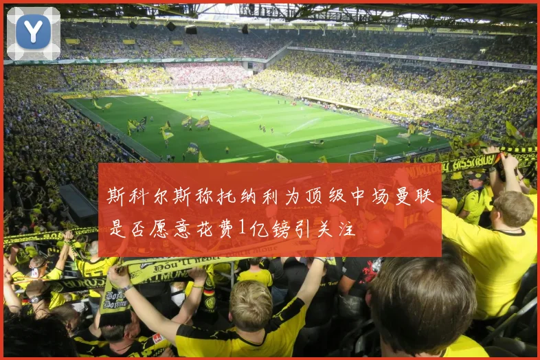 斯科尔斯称托纳利为顶级中场曼联是否愿意花费1亿镑引关注