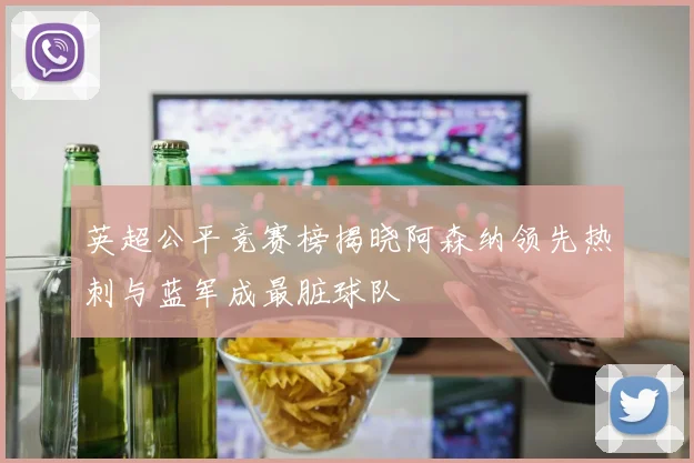 英超公平竞赛榜揭晓阿森纳领先热刺与蓝军成最脏球队