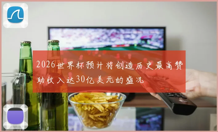 2026世界杯预计将创造历史最高赞助收入达30亿美元的盛况