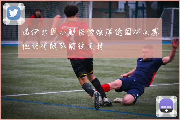 诺伊尔因小腿伤势缺席德国杯决赛但仍将随队前往支持