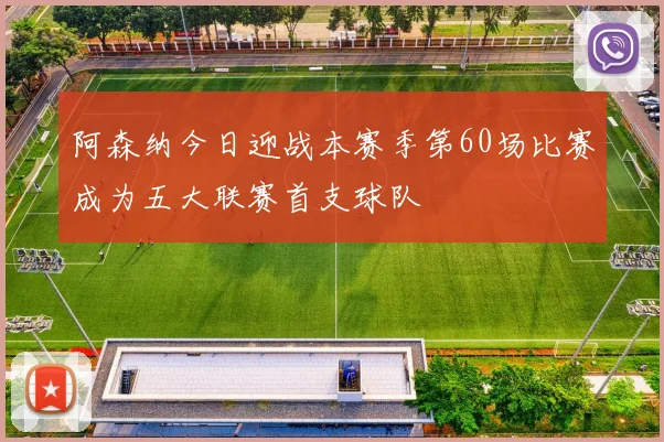阿森纳今日迎战本赛季第60场比赛成为五大联赛首支球队