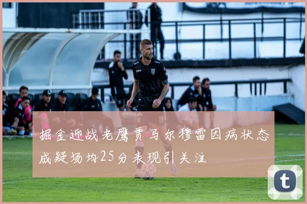 掘金迎战老鹰贾马尔穆雷因病状态成疑场均25分表现引关注