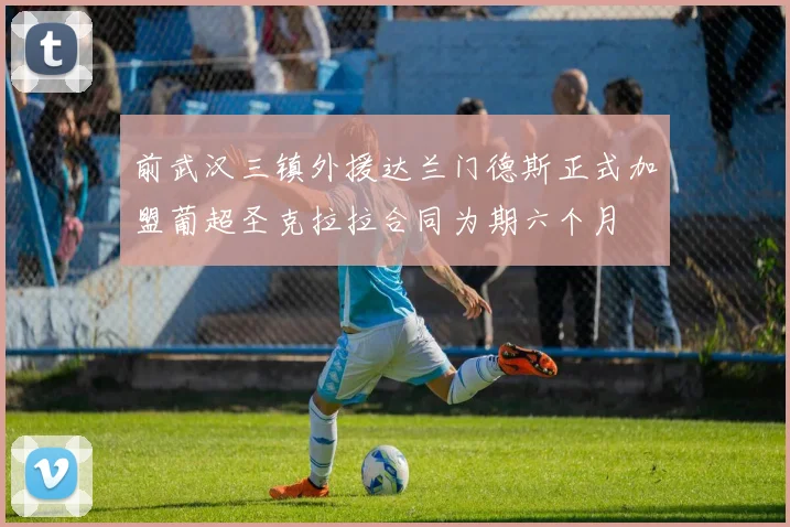 前武汉三镇外援达兰门德斯正式加盟葡超圣克拉拉合同为期六个月