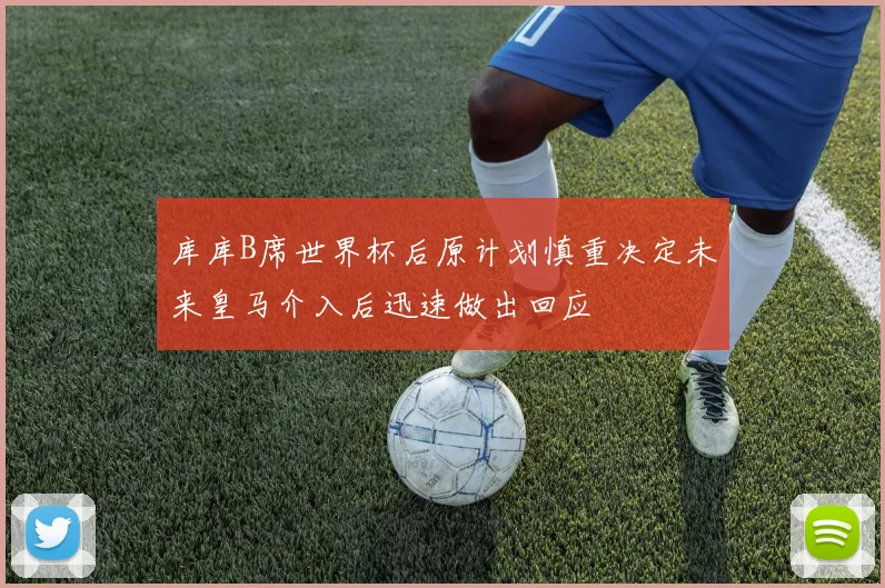 库库B席世界杯后原计划慎重决定未来皇马介入后迅速做出回应