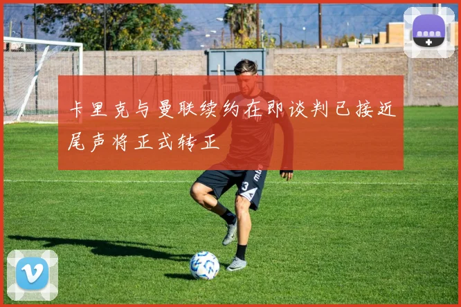 卡里克与曼联续约在即谈判已接近尾声将正式转正