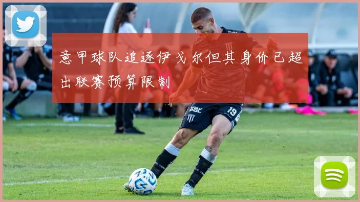 意甲球队追逐伊戈尔但其身价已超出联赛预算限制