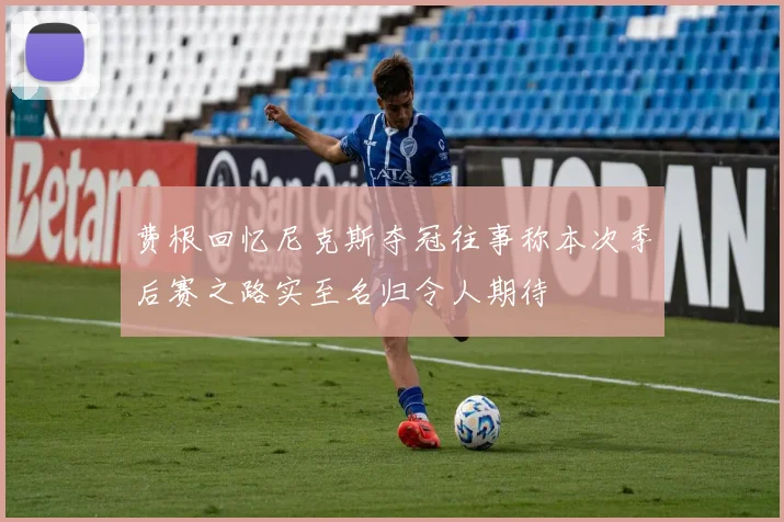 费根回忆尼克斯夺冠往事称本次季后赛之路实至名归令人期待