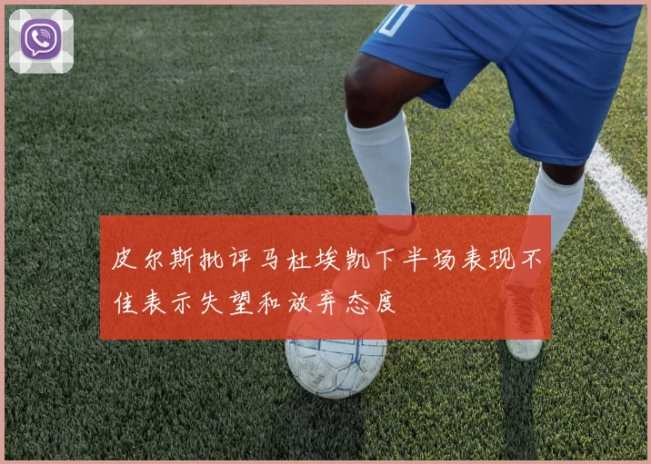 皮尔斯批评马杜埃凯下半场表现不佳表示失望和放弃态度