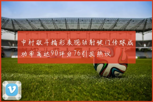 中村敬斗精彩表现劲射破门传球成功率高达90评分76引发热议