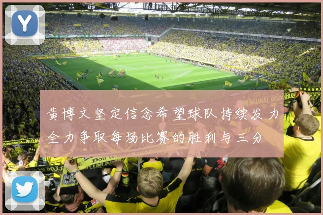 黄博文坚定信念希望球队持续发力全力争取每场比赛的胜利与三分