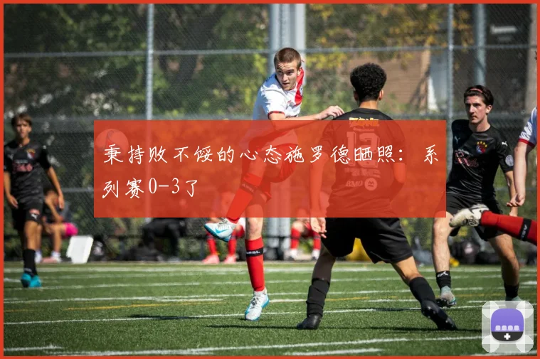 秉持败不馁的心态施罗德晒照：系列赛0-3了