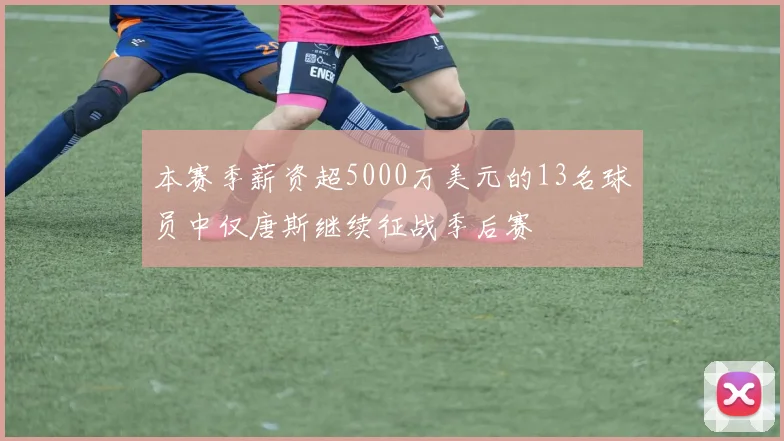 本赛季薪资超5000万美元的13名球员中仅唐斯继续征战季后赛