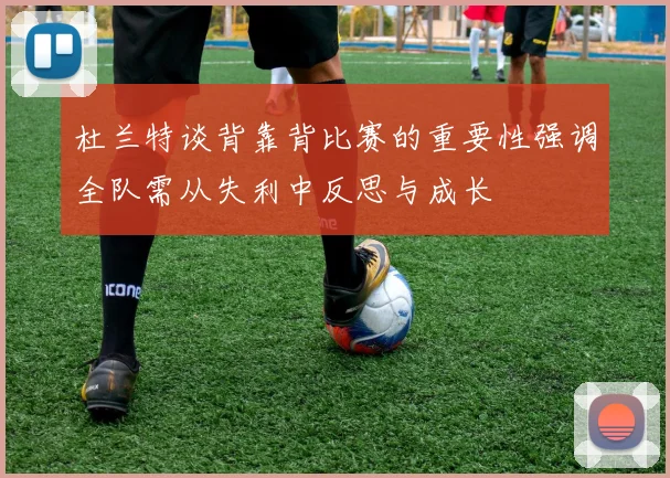 杜兰特谈背靠背比赛的重要性强调全队需从失利中反思与成长