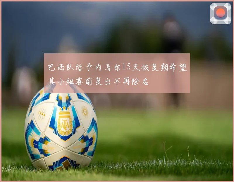 巴西队给予内马尔15天恢复期希望其小组赛前复出不再除名