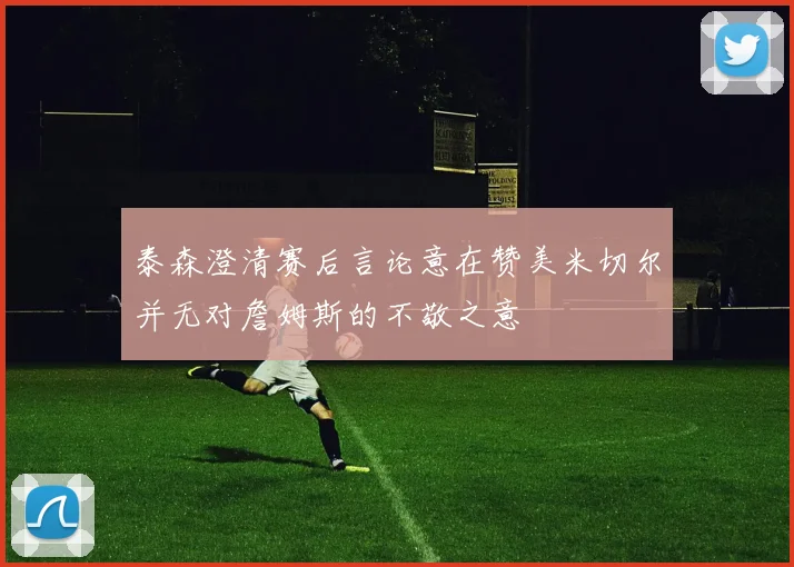 泰森澄清赛后言论意在赞美米切尔并无对詹姆斯的不敬之意