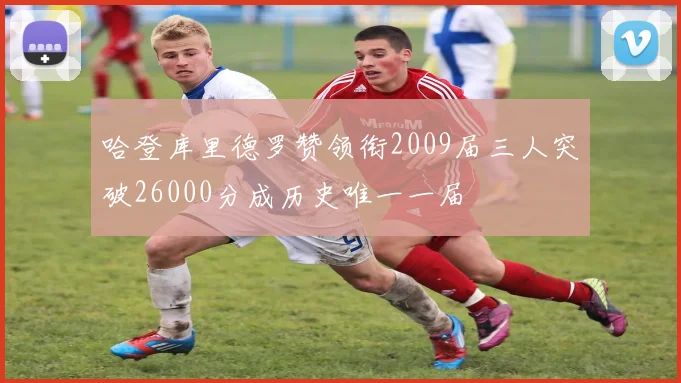 哈登库里德罗赞领衔2009届三人突破26000分成历史唯一一届