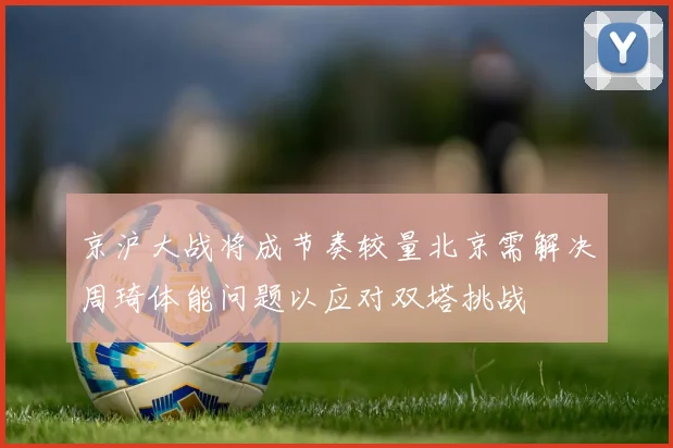 京沪大战将成节奏较量北京需解决周琦体能问题以应对双塔挑战
