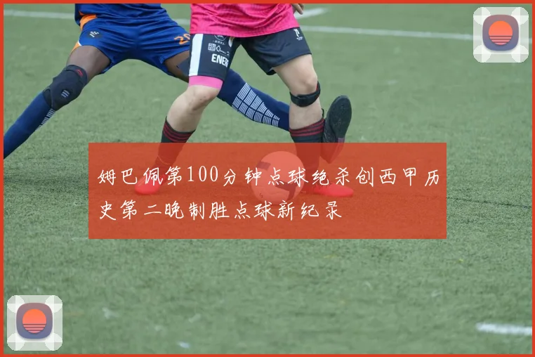 姆巴佩第100分钟点球绝杀创西甲历史第二晚制胜点球新纪录