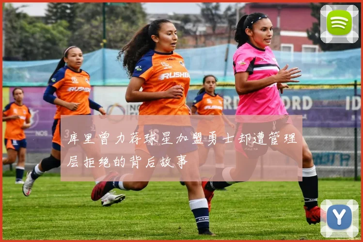 库里曾力荐球星加盟勇士却遭管理层拒绝的背后故事