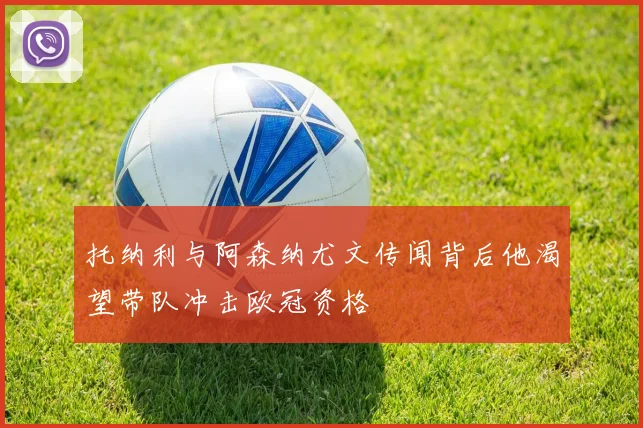 托纳利与阿森纳尤文传闻背后他渴望带队冲击欧冠资格