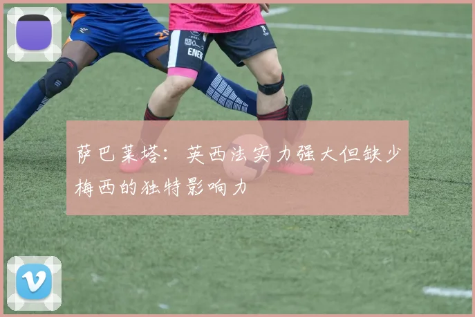 萨巴莱塔：英西法实力强大但缺少梅西的独特影响力