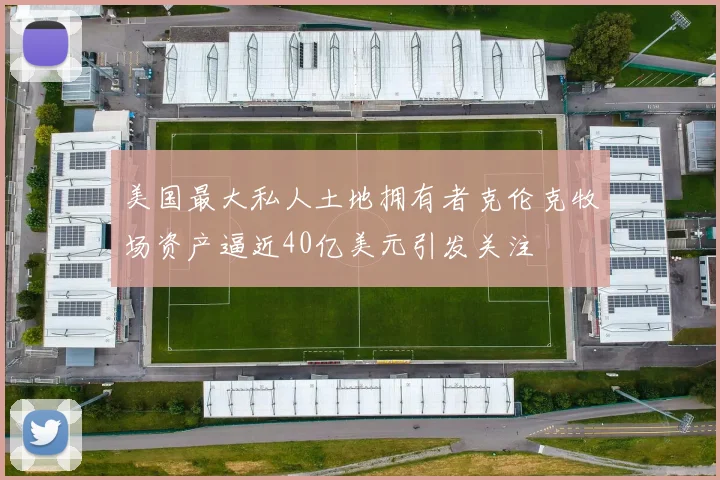 美国最大私人土地拥有者克伦克牧场资产逼近40亿美元引发关注