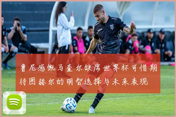 鲁尼感慨马奎尔缺席世界杯可惜期待图赫尔的明智选择与未来表现