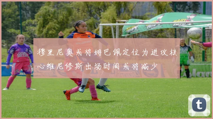 穆里尼奥或将姆巴佩定位为进攻核心维尼修斯出场时间或将减少
