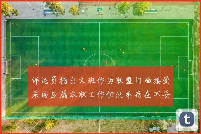 评论员指出文班作为联盟门面接受采访应属本职工作但此举存在不妥之处