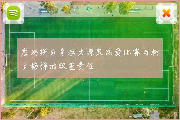 詹姆斯分享动力源泉热爱比赛与树立榜样的双重责任