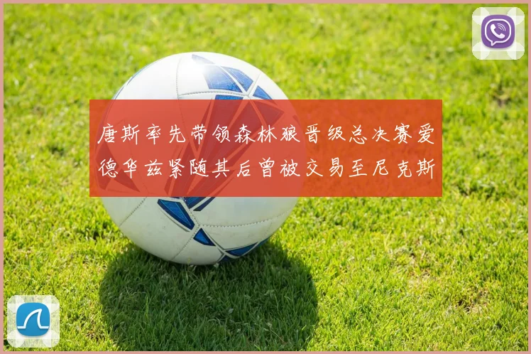 唐斯率先带领森林狼晋级总决赛爱德华兹紧随其后曾被交易至尼克斯