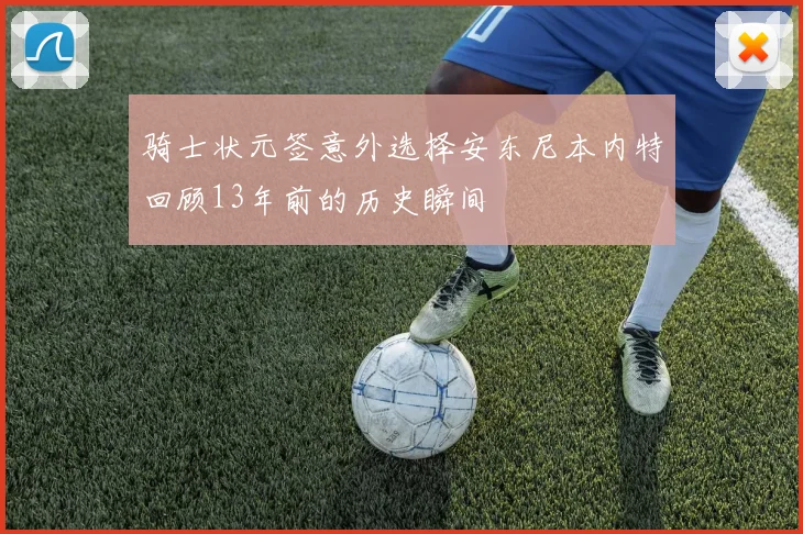 骑士状元签意外选择安东尼本内特回顾13年前的历史瞬间