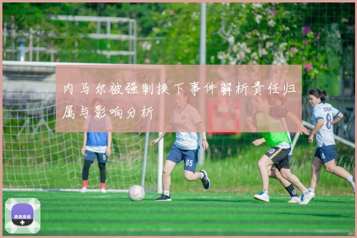 内马尔被强制换下事件解析责任归属与影响分析